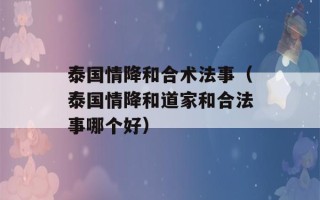 泰国情降和合术法事（泰国情降和道家和合法事哪个好）