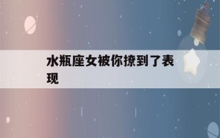 水瓶座女被你撩到了表现(水瓶座女生撩你)