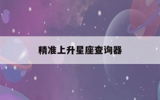 精准上升星座查询器(上升星座查询表)