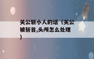 关公斩小人的话（关公被斩首,头颅怎么处理）