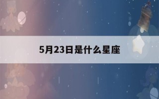 5月23日是什么星座(2023年5月23日是什么星座)