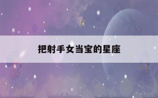 把射手女当宝的星座(真正最爱射手的星座)