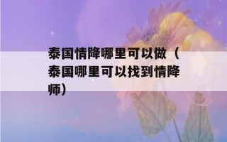 泰国情降哪里可以做（泰国哪里可以找到情降师）