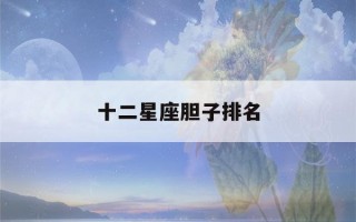 十二星座胆子排名(十二星座胆子排名女十二星座天平座的幸运色)