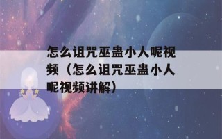 怎么诅咒巫蛊小人呢视频（怎么诅咒巫蛊小人呢视频讲解）