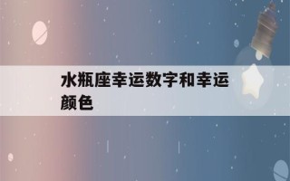 水瓶座幸运数字和幸运颜色(水瓶座幸运数字和幸运颜色2021)