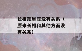 长相跟星座没有关系（原来长相和其他方面没有关系）