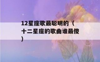 12星座歌最聪明的（十二星座的歌曲谁最傻）