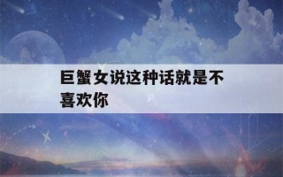 巨蟹女说这种话就是不喜欢你(巨蟹女最忍不了哪种撩)