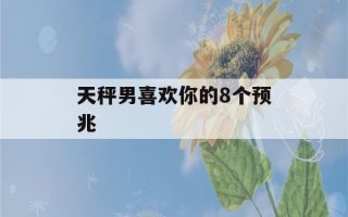 天秤男喜欢你的8个预兆(天秤男最反感的女生)