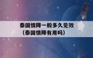 泰国情降一般多久见效（泰国情降有用吗）