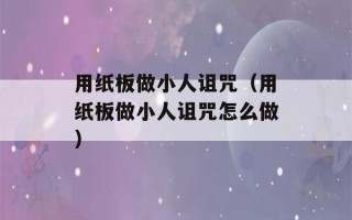 用纸板做小人诅咒（用纸板做小人诅咒怎么做）