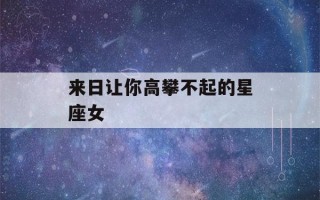 来日让你高攀不起的星座女(让你高攀不起的句子)