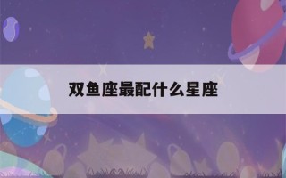 双鱼座最配什么星座(双鱼座最配什么星座是最好)