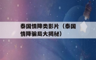 泰国情降类影片（泰国情降骗局大揭秘）