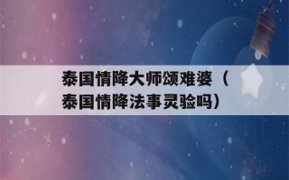 泰国情降大师颂难婆（泰国情降法事灵验吗）