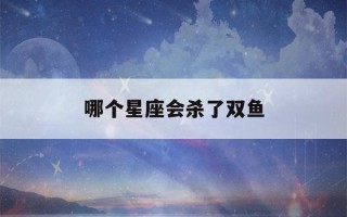 哪个星座会杀了双鱼(哪个星座会暗恋双鱼座)