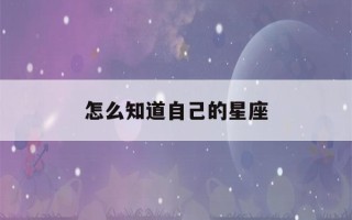 怎么知道自己的星座(怎么知道自己的星座是金木水火土)