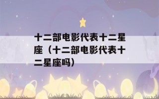 十二部电影代表十二星座（十二部电影代表十二星座吗）