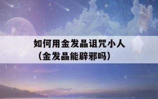 如何用金发晶诅咒小人（金发晶能辟邪吗）