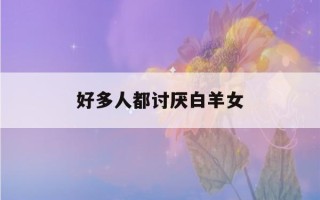 好多人都讨厌白羊女(白羊座最好的4个属相)