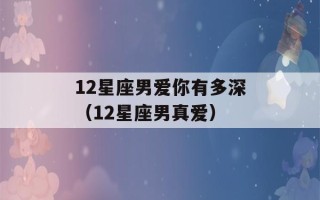 12星座男爱你有多深（12星座男真爱）