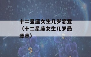 十二星座女生几岁恋爱（十二星座女生几岁最漂亮）