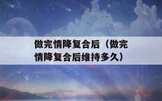 做完情降复合后（做完情降复合后维持多久）