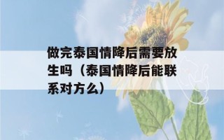 做完泰国情降后需要放生吗（泰国情降后能联系对方么）