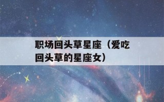 职场回头草星座（爱吃回头草的星座女）