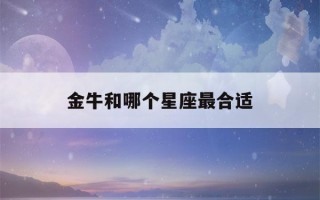 金牛和哪个星座最合适(金牛女和哪个星座最合适)