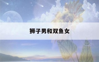 狮子男和双鱼女(双鱼女和什么星座最配)