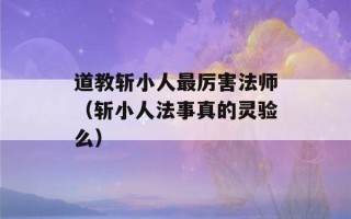 道教斩小人最厉害法师（斩小人法事真的灵验么）