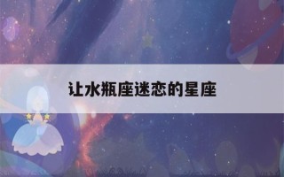 让水瓶座迷恋的星座(让水瓶座疯狂喜欢的星座)