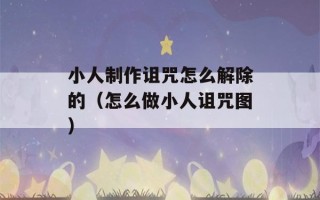 小人制作诅咒怎么解除的（怎么做小人诅咒图）