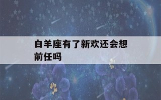 白羊座有了新欢还会想前任吗(白羊座有了新欢还会想前任吗男生)