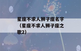 星座不求人狮子座名字（星座不求人狮子座之歌2）