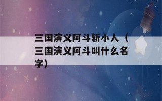 三国演义阿斗斩小人（三国演义阿斗叫什么名字）