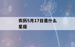 农历5月17日是什么星座(1971年农历5月17日是什么星座)