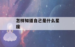 怎样知道自己是什么星座(怎样知道自己是什么星座是阴历还是阳历金水平座牛算)