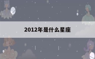 2012年是什么星座(2012年是什么星座8岁)