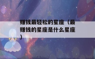 赚钱最轻松的星座（最赚钱的星座是什么星座）