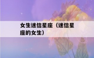 女生迷信星座（迷信星座的女生）