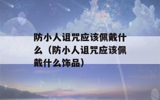 防小人诅咒应该佩戴什么（防小人诅咒应该佩戴什么饰品）