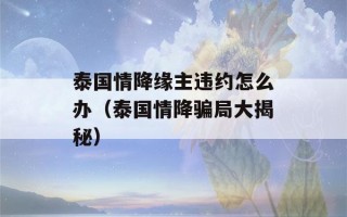 泰国情降缘主违约怎么办（泰国情降骗局大揭秘）