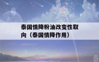 泰国情降粉油改变性取向（泰国情降作用）