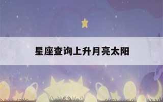 星座查询上升月亮太阳(星座查询上升月亮太阳,金牛座女)