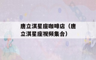 唐立淇星座咖啡店（唐立淇星座视频集合）