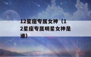 12星座专属女神（12星座专属明星女神是谁）