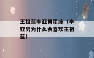 王祖蓝李亚男星座（李亚男为什么会喜欢王祖蓝）